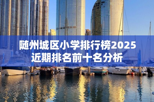 随州城区小学排行榜2025近期排名前十名分析