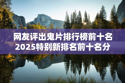 网友评出鬼片排行榜前十名2025特别新排名前十名分析