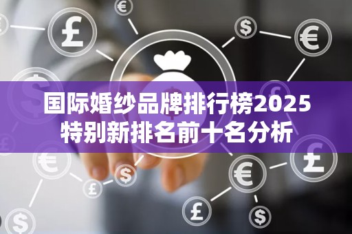 国际婚纱品牌排行榜2025特别新排名前十名分析