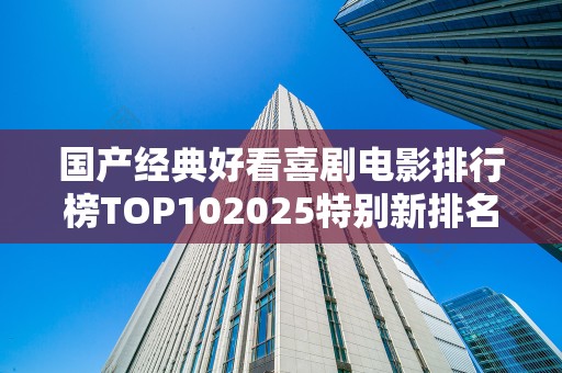 国产经典好看喜剧电影排行榜TOP102025特别新排名前十名分析