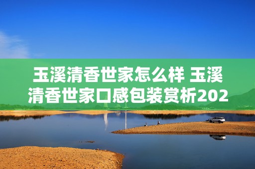 玉溪清香世家怎么样 玉溪清香世家口感包装赏析2020