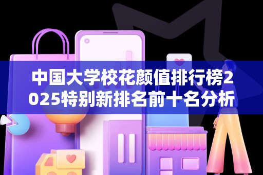 中国大学校花颜值排行榜2025特别新排名前十名分析