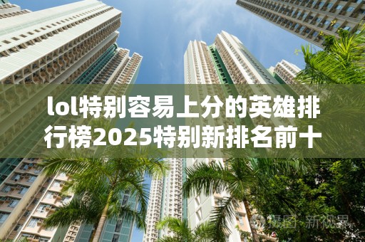 lol特别容易上分的英雄排行榜2025特别新排名前十名分析