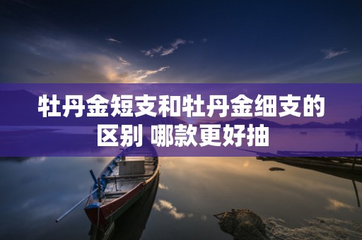 牡丹金短支和牡丹金细支的区别 哪款更好抽