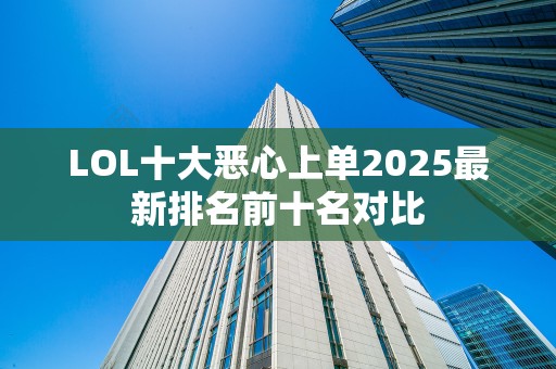 LOL十大恶心上单2025最新排名前十名对比