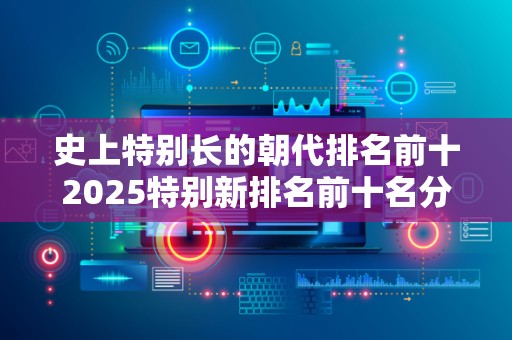 史上特别长的朝代排名前十2025特别新排名前十名分析