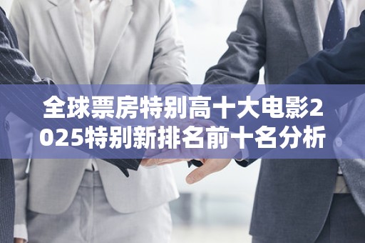 全球票房特别高十大电影2025特别新排名前十名分析