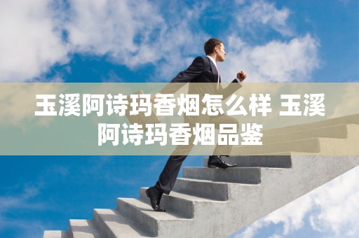 玉溪阿诗玛香烟怎么样 玉溪阿诗玛香烟品鉴