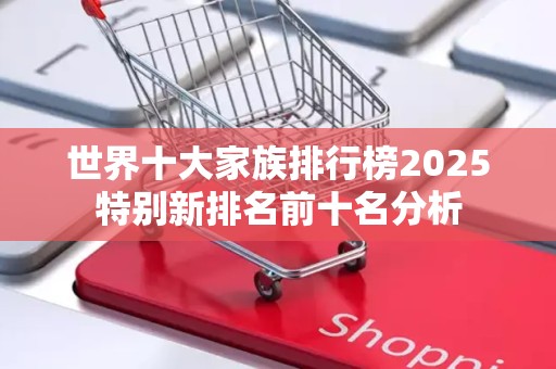 世界十大家族排行榜2025特别新排名前十名分析