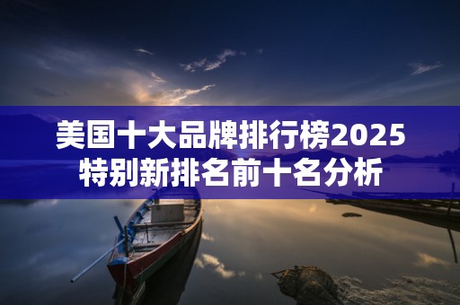 美国十大品牌排行榜2025特别新排名前十名分析