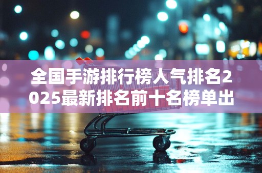 全国手游排行榜人气排名2025最新排名前十名榜单出炉