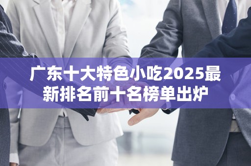 广东十大特色小吃2025最新排名前十名榜单出炉