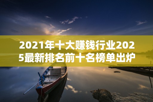 2021年十大赚钱行业2025最新排名前十名榜单出炉