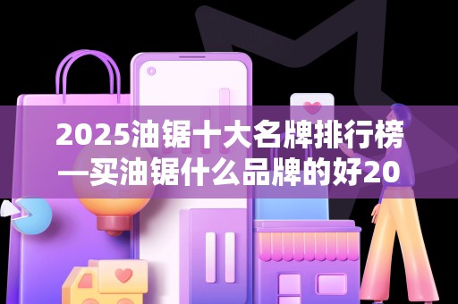 2025油锯十大名牌排行榜—买油锯什么品牌的好2025最新排名前十名榜单出炉