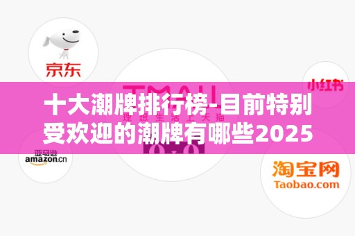 十大潮牌排行榜-目前特别受欢迎的潮牌有哪些2025最新排名前十名榜单出炉