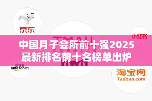 中国月子会所前十强2025最新排名前十名榜单出炉