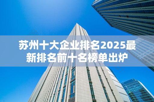 苏州十大企业排名2025最新排名前十名榜单出炉