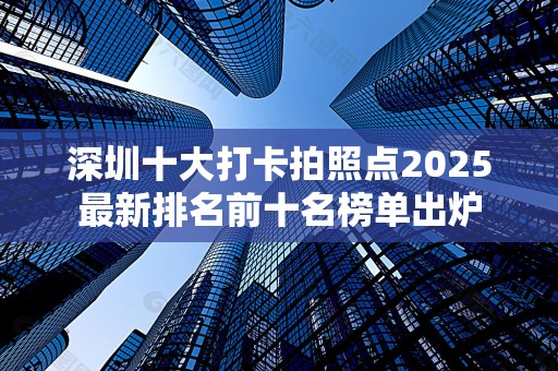 深圳十大打卡拍照点2025最新排名前十名榜单出炉