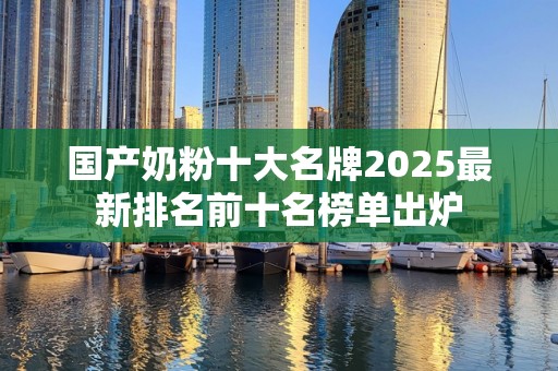 国产奶粉十大名牌2025最新排名前十名榜单出炉