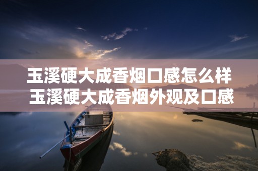 玉溪硬大成香烟口感怎么样 玉溪硬大成香烟外观及口感测评2020