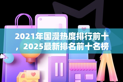 2021年国漫热度排行前十，2025最新排名前十名榜单出炉