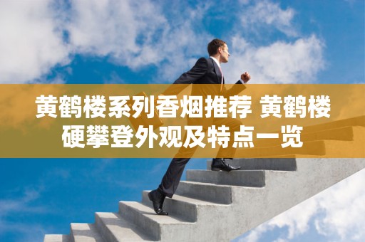 黄鹤楼系列香烟推荐 黄鹤楼硬攀登外观及特点一览