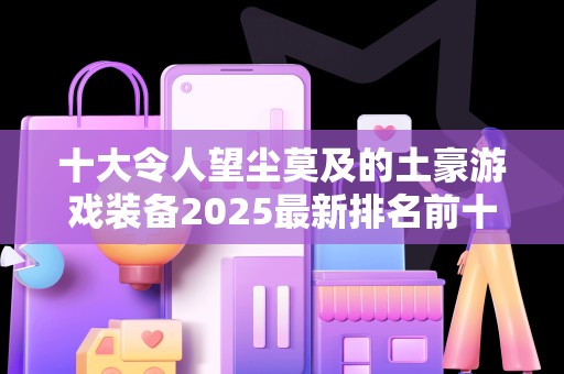 十大令人望尘莫及的土豪游戏装备2025最新排名前十名榜单出炉