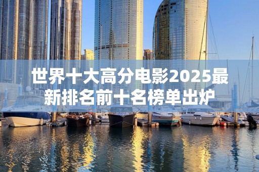 世界十大高分电影2025最新排名前十名榜单出炉