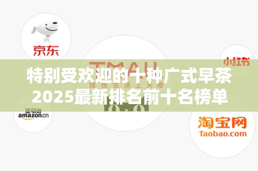 特别受欢迎的十种广式早茶2025最新排名前十名榜单出炉