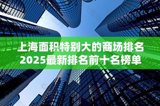 上海面积特别大的商场排名2025最新排名前十名榜单出炉