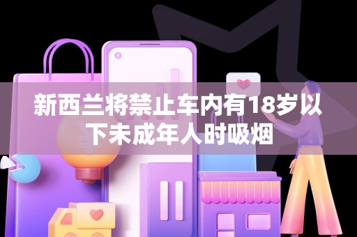 新西兰将禁止车内有18岁以下未成年人时吸烟