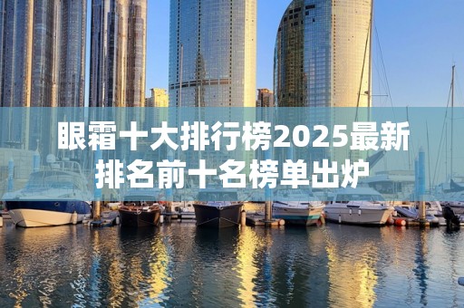 眼霜十大排行榜2025最新排名前十名榜单出炉