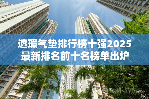 遮瑕气垫排行榜十强2025最新排名前十名榜单出炉