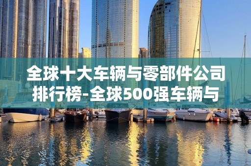 全球十大车辆与零部件公司排行榜-全球500强车辆与零部件公司排名2025最新排名前十名榜单出炉
