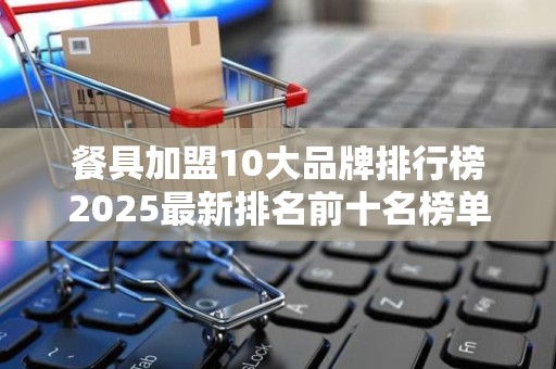 餐具加盟10大品牌排行榜2025最新排名前十名榜单出炉