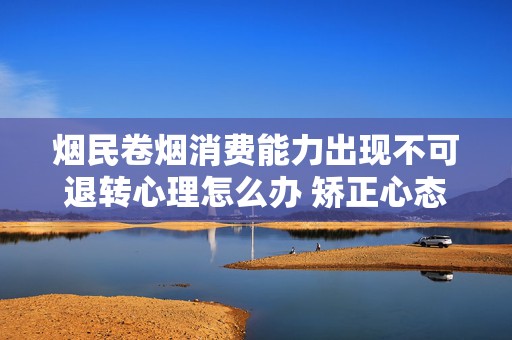 烟民卷烟消费能力出现不可退转心理怎么办 矫正心态很重要