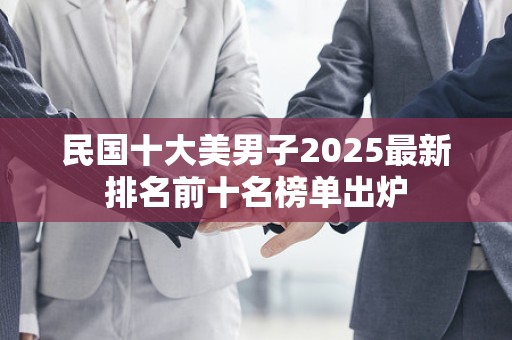 民国十大美男子2025最新排名前十名榜单出炉