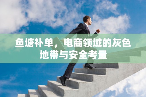 鱼塘补单，电商领域的灰色地带与安全考量