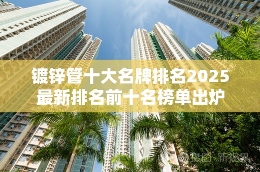镀锌管十大名牌排名2025最新排名前十名榜单出炉