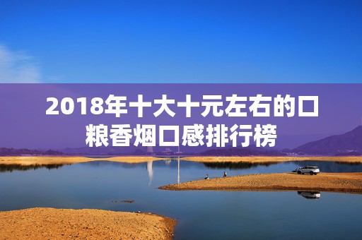 2018年十大十元左右的口粮香烟口感排行榜