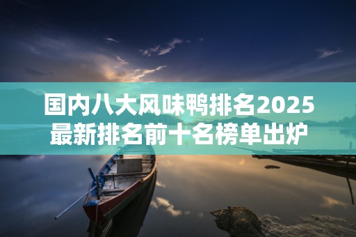 国内八大风味鸭排名2025最新排名前十名榜单出炉
