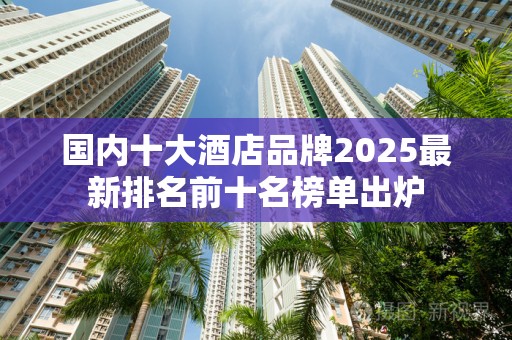 国内十大酒店品牌2025最新排名前十名榜单出炉