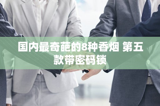 国内最奇葩的8种香烟 第五款带密码锁