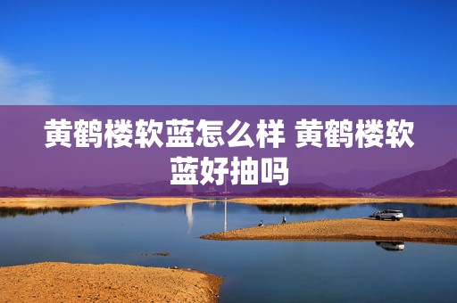 黄鹤楼软蓝怎么样 黄鹤楼软蓝好抽吗