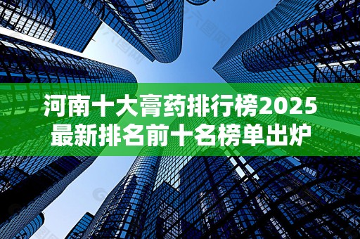 河南十大膏药排行榜2025最新排名前十名榜单出炉
