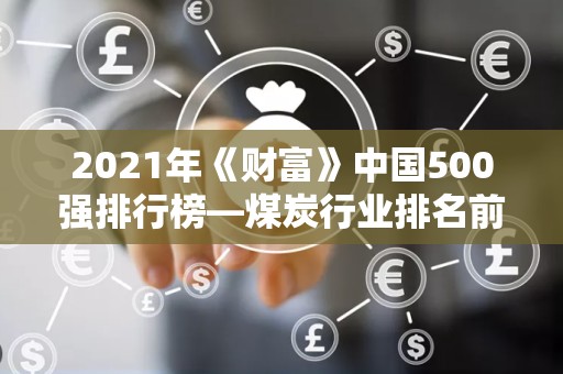 2021年《财富》中国500强排行榜—煤炭行业排名前十的公司2025最新排名前十名榜单出炉