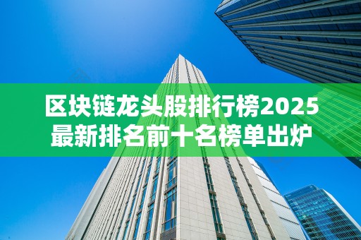 区块链龙头股排行榜2025最新排名前十名榜单出炉