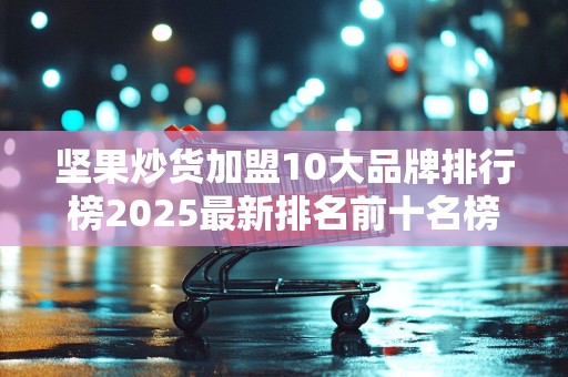 坚果炒货加盟10大品牌排行榜2025最新排名前十名榜单出炉