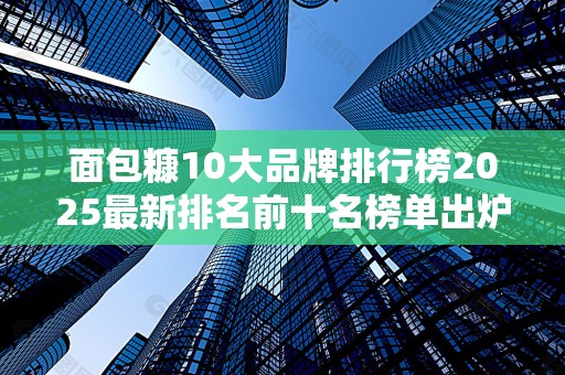 面包糠10大品牌排行榜2025最新排名前十名榜单出炉