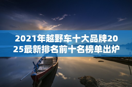 2021年越野车十大品牌2025最新排名前十名榜单出炉